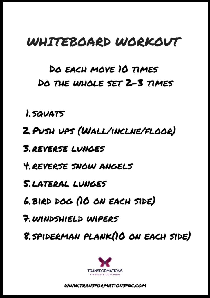 WHITEBOARD WORKOUT
Do each move 10 times. Do the whole set 2-3 times.
1. Squats
2. Push ups
3. Reverse lunges
4. Reverse snow Angels
5. Lateral lunges
6. Bird Dog
7. Windshield Wipers
8. Spiderman Plank